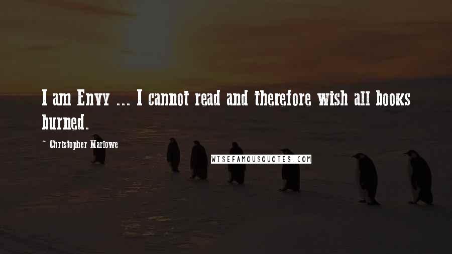 Christopher Marlowe Quotes: I am Envy ... I cannot read and therefore wish all books burned.