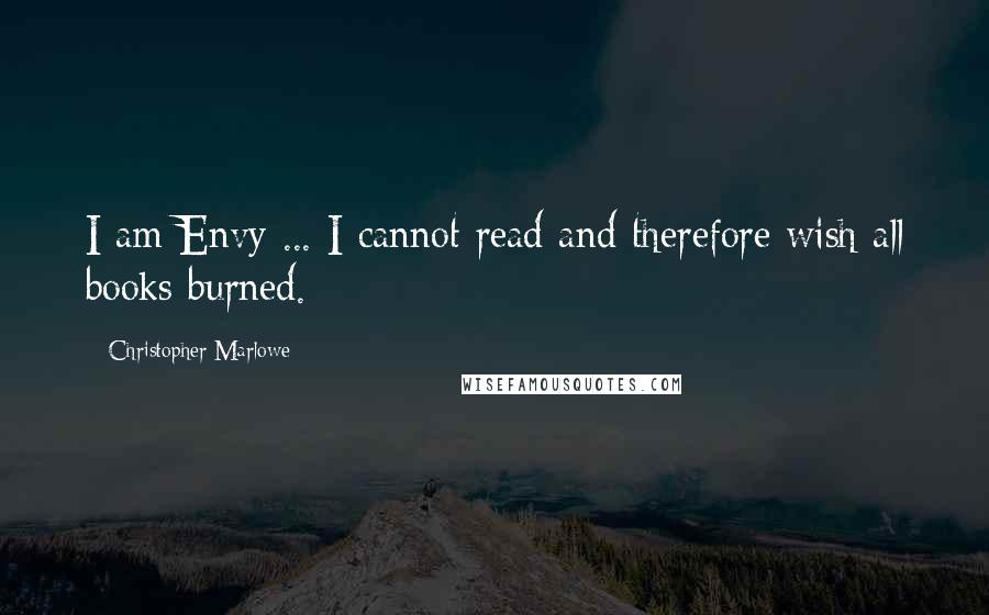 Christopher Marlowe Quotes: I am Envy ... I cannot read and therefore wish all books burned.