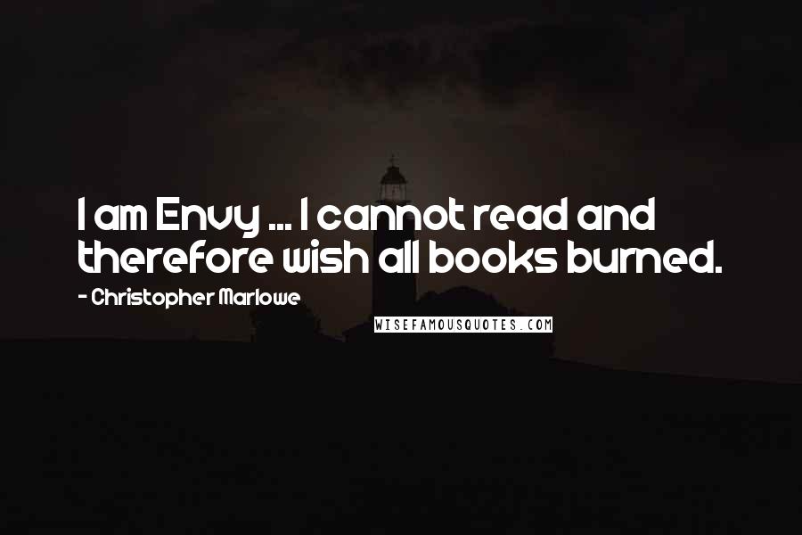 Christopher Marlowe Quotes: I am Envy ... I cannot read and therefore wish all books burned.