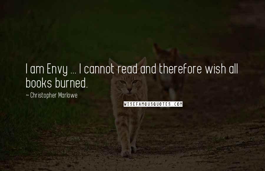 Christopher Marlowe Quotes: I am Envy ... I cannot read and therefore wish all books burned.