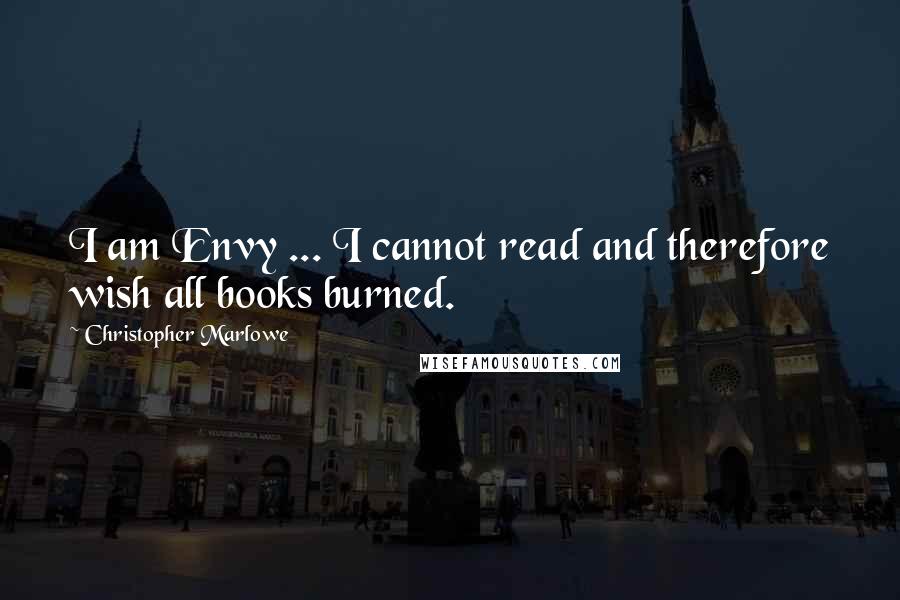 Christopher Marlowe Quotes: I am Envy ... I cannot read and therefore wish all books burned.