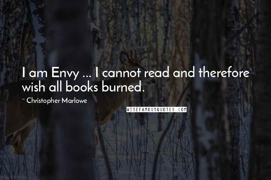 Christopher Marlowe Quotes: I am Envy ... I cannot read and therefore wish all books burned.
