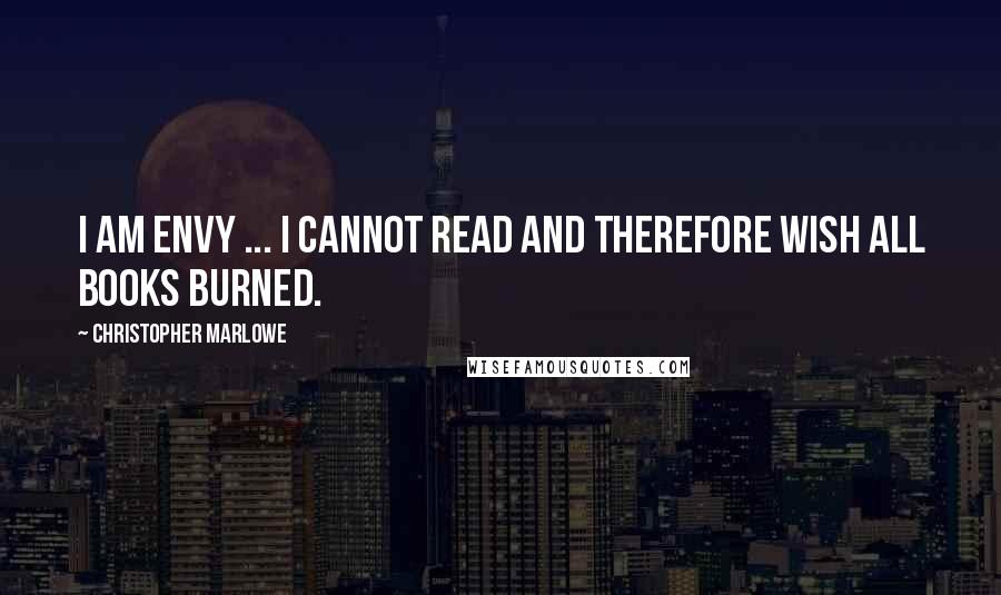 Christopher Marlowe Quotes: I am Envy ... I cannot read and therefore wish all books burned.