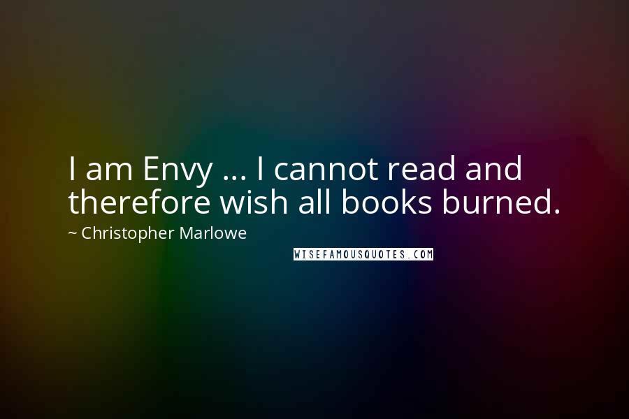 Christopher Marlowe Quotes: I am Envy ... I cannot read and therefore wish all books burned.