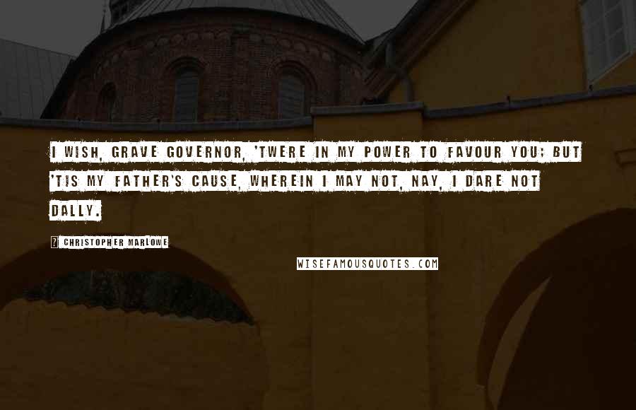 Christopher Marlowe Quotes: I wish, grave governor, 'twere in my power To favour you; but 'tis my father's cause, Wherein I may not, nay, I dare not dally.