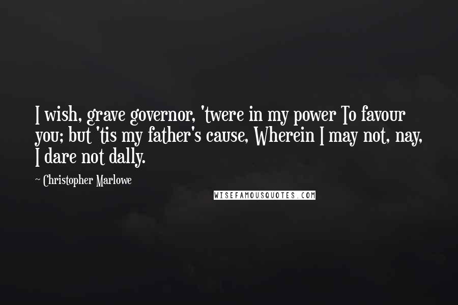 Christopher Marlowe Quotes: I wish, grave governor, 'twere in my power To favour you; but 'tis my father's cause, Wherein I may not, nay, I dare not dally.