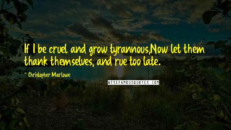 Christopher Marlowe Quotes: If I be cruel and grow tyrannous,Now let them thank themselves, and rue too late.