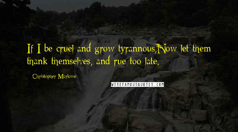 Christopher Marlowe Quotes: If I be cruel and grow tyrannous,Now let them thank themselves, and rue too late.