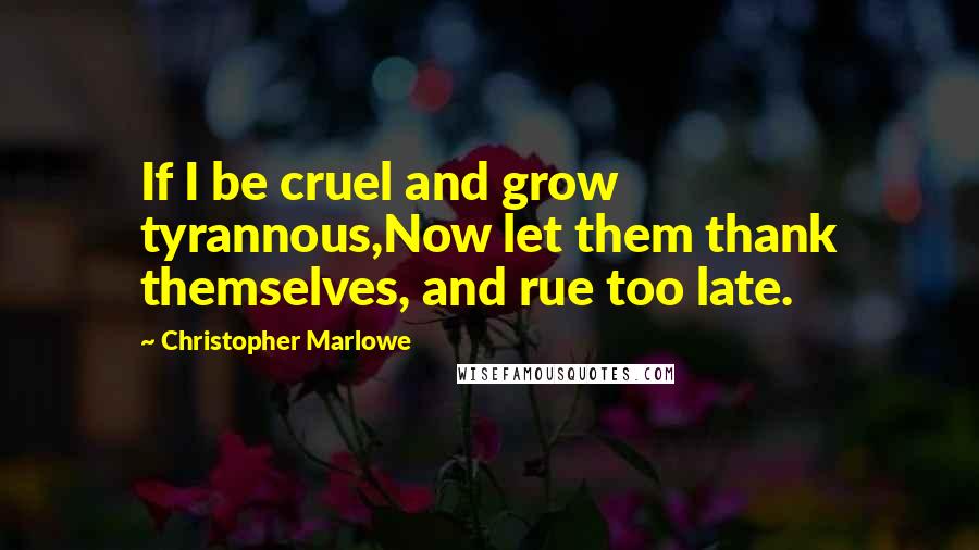 Christopher Marlowe Quotes: If I be cruel and grow tyrannous,Now let them thank themselves, and rue too late.