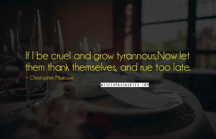 Christopher Marlowe Quotes: If I be cruel and grow tyrannous,Now let them thank themselves, and rue too late.