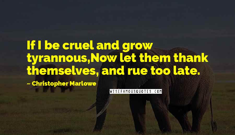 Christopher Marlowe Quotes: If I be cruel and grow tyrannous,Now let them thank themselves, and rue too late.