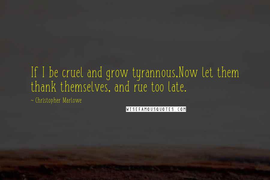 Christopher Marlowe Quotes: If I be cruel and grow tyrannous,Now let them thank themselves, and rue too late.