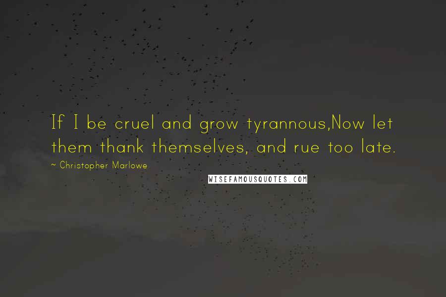 Christopher Marlowe Quotes: If I be cruel and grow tyrannous,Now let them thank themselves, and rue too late.