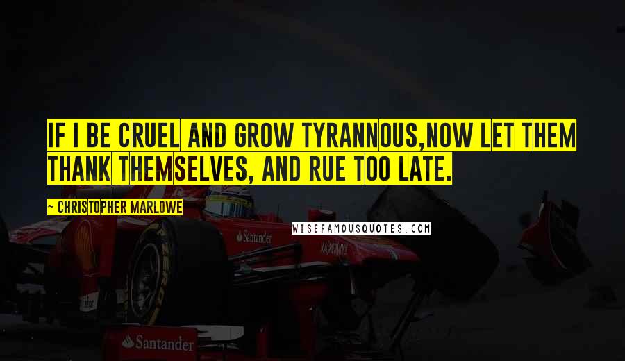 Christopher Marlowe Quotes: If I be cruel and grow tyrannous,Now let them thank themselves, and rue too late.