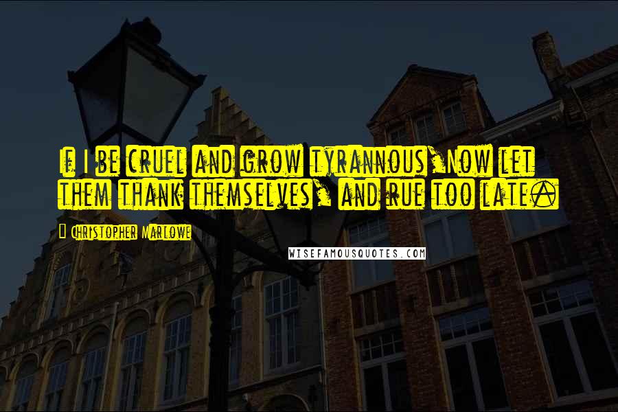Christopher Marlowe Quotes: If I be cruel and grow tyrannous,Now let them thank themselves, and rue too late.