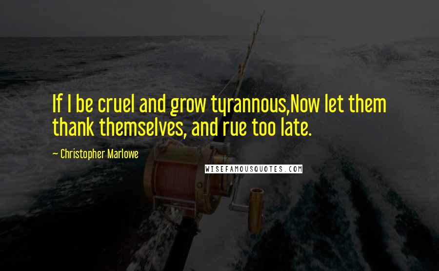 Christopher Marlowe Quotes: If I be cruel and grow tyrannous,Now let them thank themselves, and rue too late.
