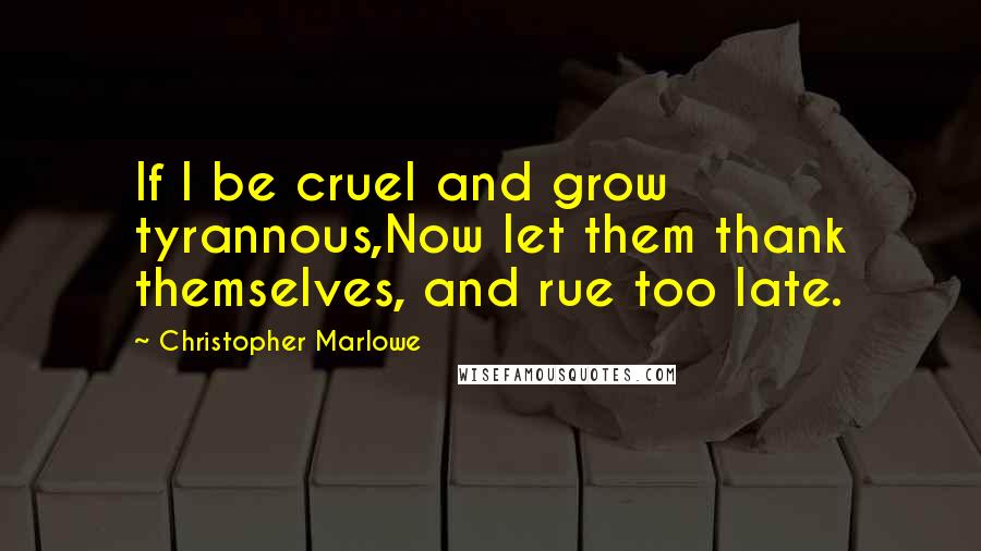 Christopher Marlowe Quotes: If I be cruel and grow tyrannous,Now let them thank themselves, and rue too late.