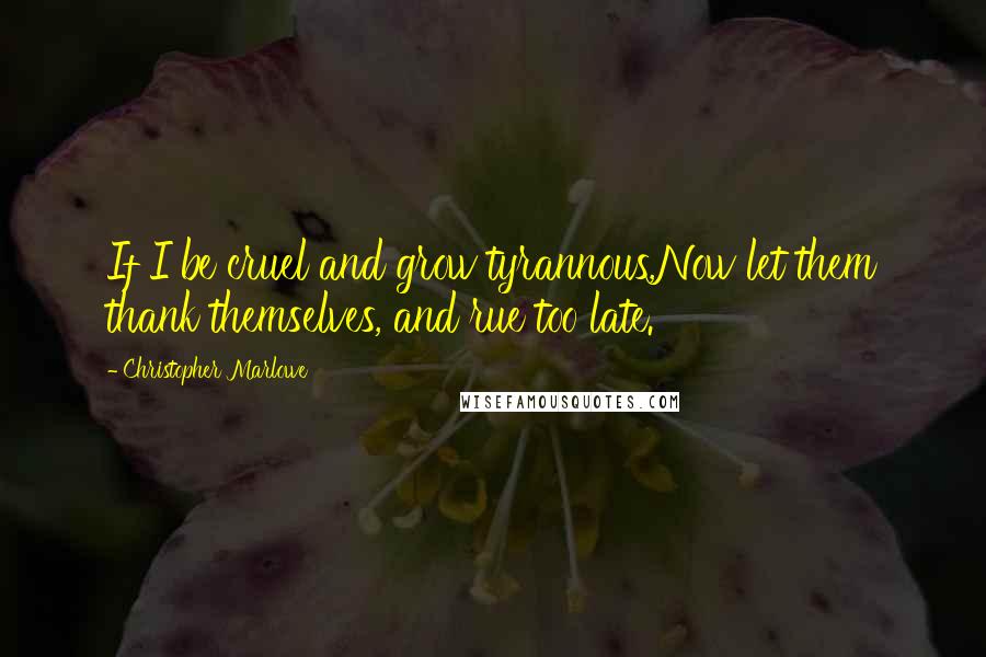 Christopher Marlowe Quotes: If I be cruel and grow tyrannous,Now let them thank themselves, and rue too late.