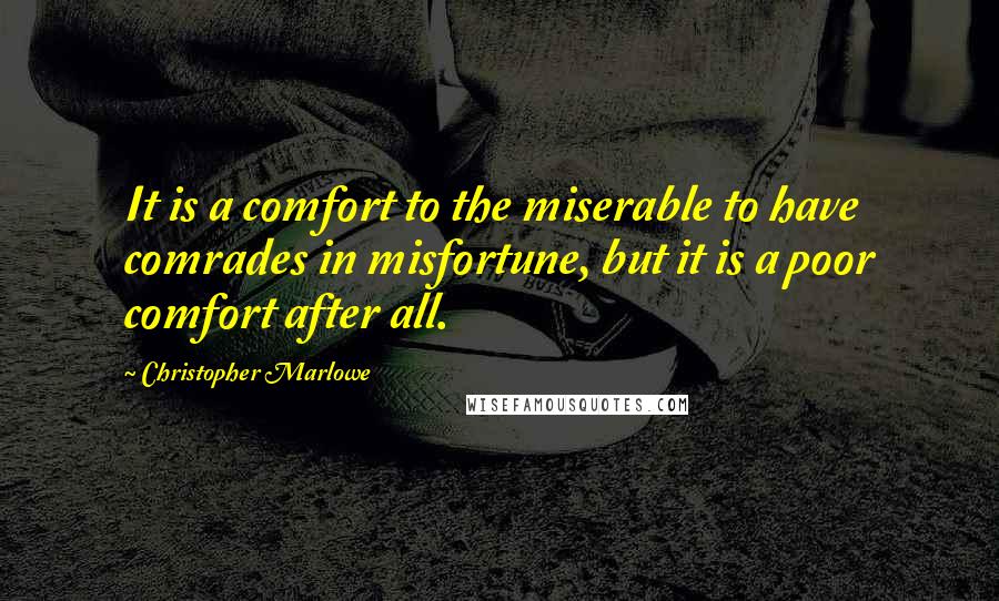 Christopher Marlowe Quotes: It is a comfort to the miserable to have comrades in misfortune, but it is a poor comfort after all.