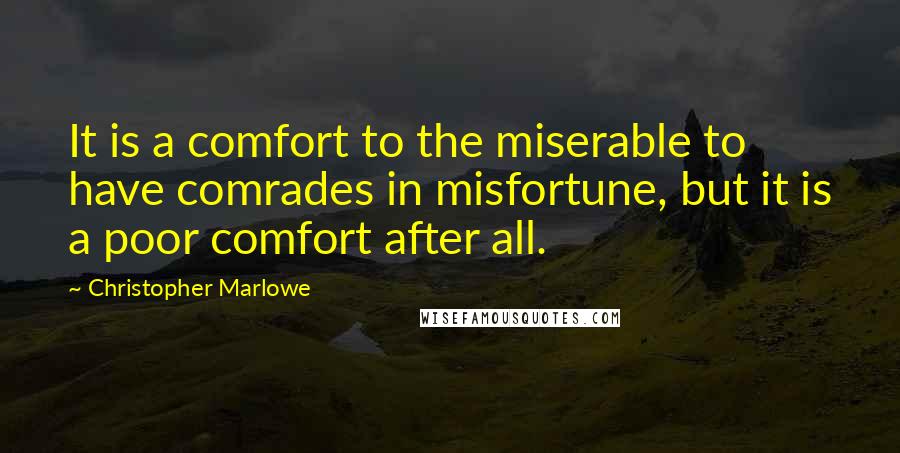 Christopher Marlowe Quotes: It is a comfort to the miserable to have comrades in misfortune, but it is a poor comfort after all.