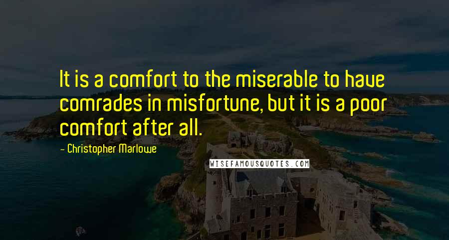 Christopher Marlowe Quotes: It is a comfort to the miserable to have comrades in misfortune, but it is a poor comfort after all.