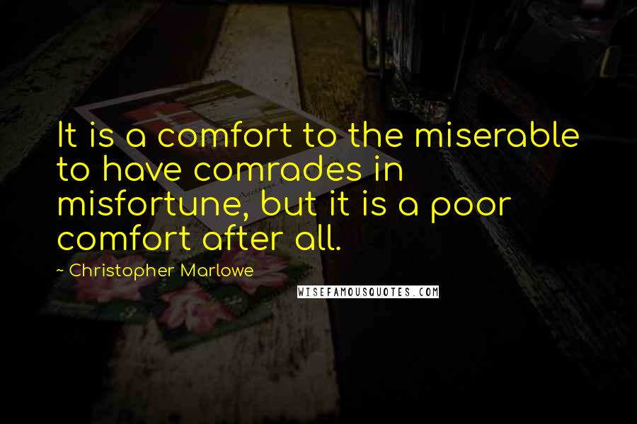 Christopher Marlowe Quotes: It is a comfort to the miserable to have comrades in misfortune, but it is a poor comfort after all.