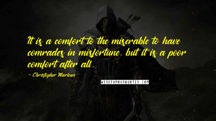 Christopher Marlowe Quotes: It is a comfort to the miserable to have comrades in misfortune, but it is a poor comfort after all.