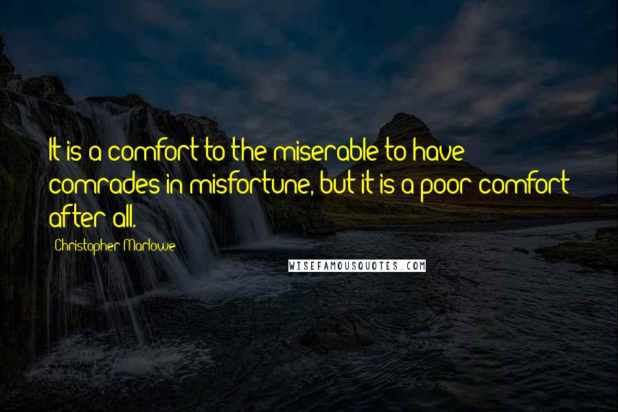 Christopher Marlowe Quotes: It is a comfort to the miserable to have comrades in misfortune, but it is a poor comfort after all.