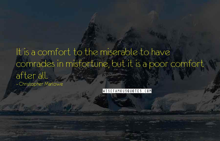 Christopher Marlowe Quotes: It is a comfort to the miserable to have comrades in misfortune, but it is a poor comfort after all.