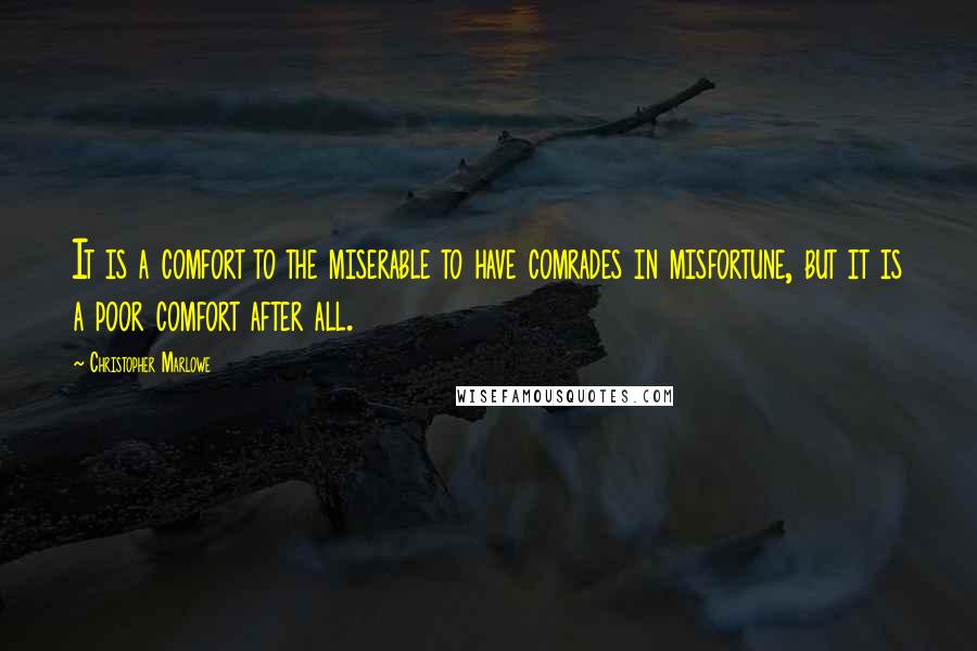 Christopher Marlowe Quotes: It is a comfort to the miserable to have comrades in misfortune, but it is a poor comfort after all.