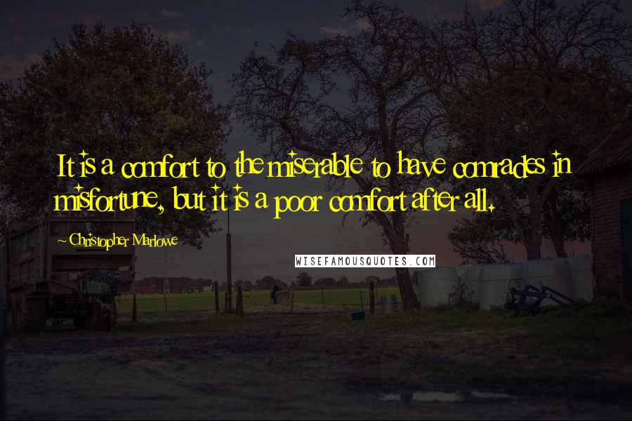 Christopher Marlowe Quotes: It is a comfort to the miserable to have comrades in misfortune, but it is a poor comfort after all.