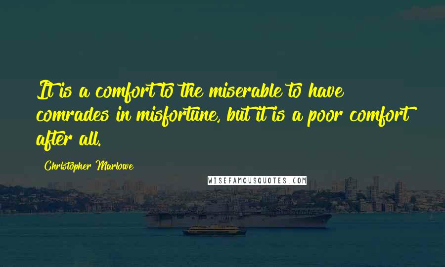 Christopher Marlowe Quotes: It is a comfort to the miserable to have comrades in misfortune, but it is a poor comfort after all.