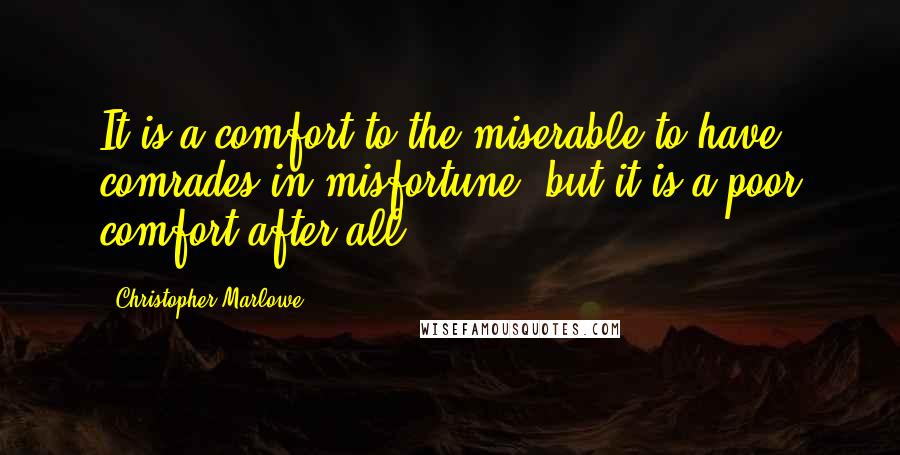 Christopher Marlowe Quotes: It is a comfort to the miserable to have comrades in misfortune, but it is a poor comfort after all.