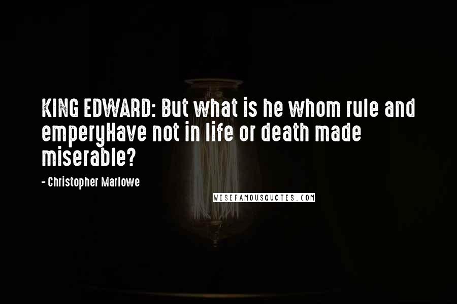 Christopher Marlowe Quotes: KING EDWARD: But what is he whom rule and emperyHave not in life or death made miserable?