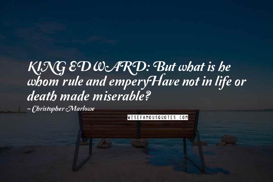 Christopher Marlowe Quotes: KING EDWARD: But what is he whom rule and emperyHave not in life or death made miserable?