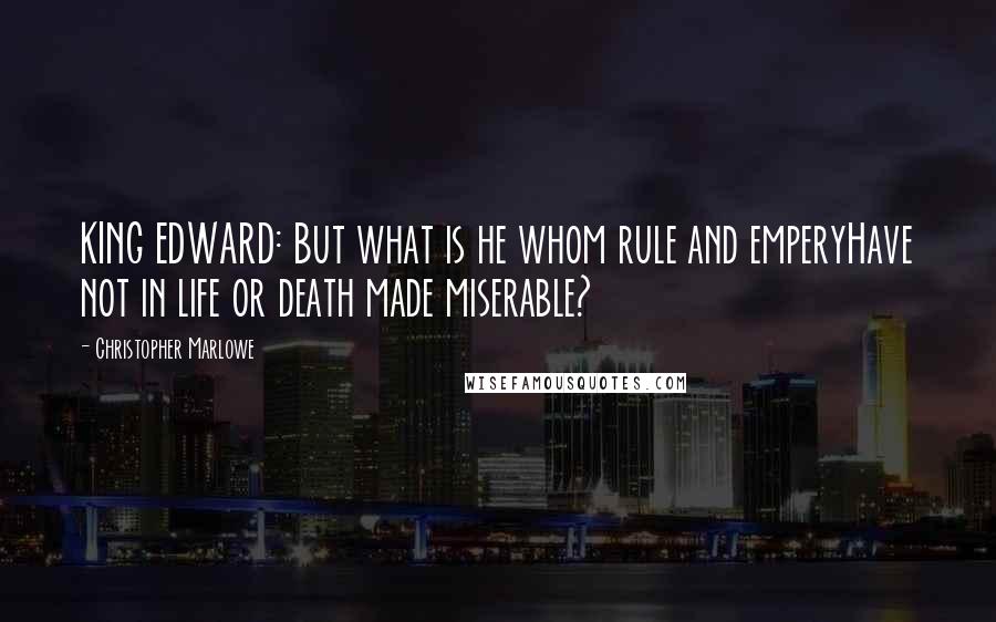 Christopher Marlowe Quotes: KING EDWARD: But what is he whom rule and emperyHave not in life or death made miserable?