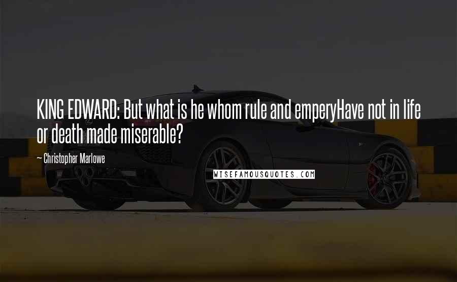 Christopher Marlowe Quotes: KING EDWARD: But what is he whom rule and emperyHave not in life or death made miserable?