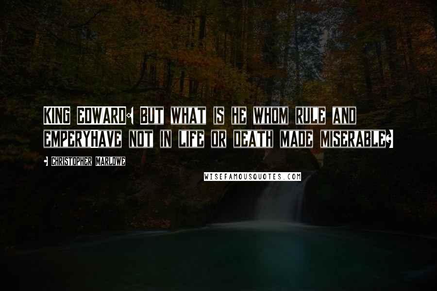 Christopher Marlowe Quotes: KING EDWARD: But what is he whom rule and emperyHave not in life or death made miserable?