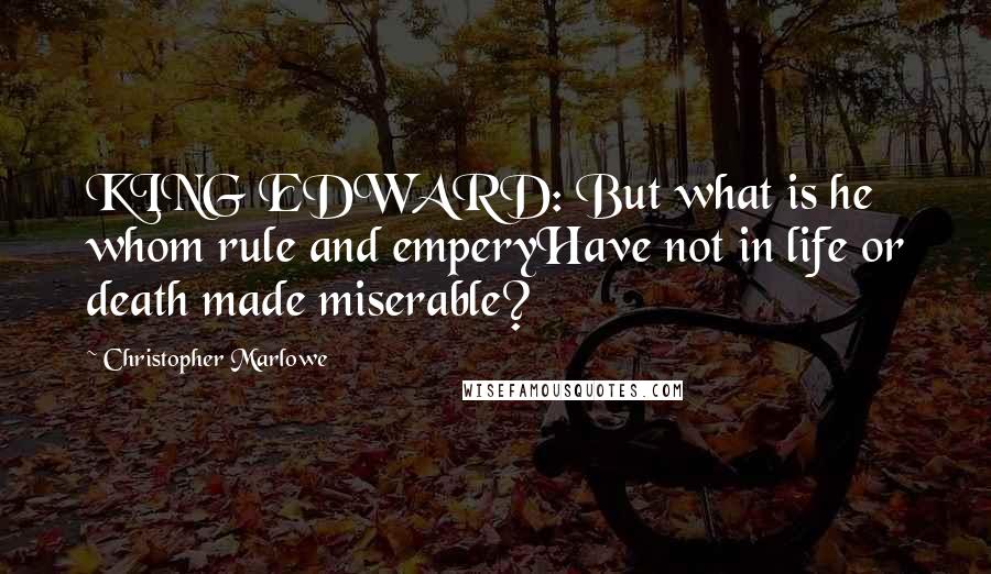 Christopher Marlowe Quotes: KING EDWARD: But what is he whom rule and emperyHave not in life or death made miserable?