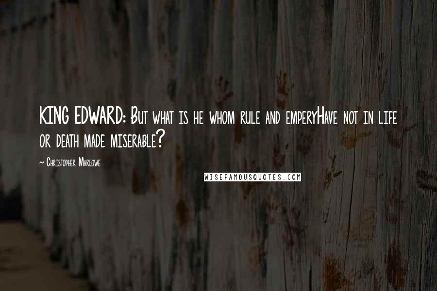 Christopher Marlowe Quotes: KING EDWARD: But what is he whom rule and emperyHave not in life or death made miserable?