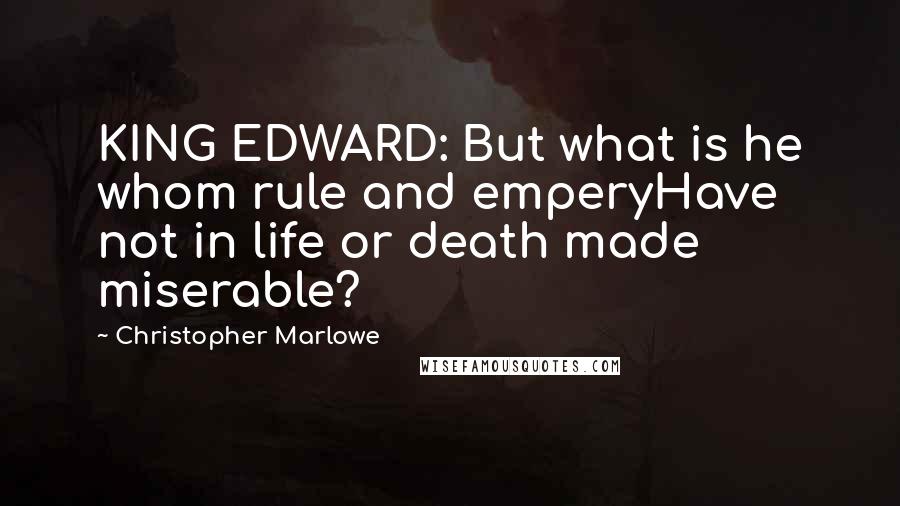 Christopher Marlowe Quotes: KING EDWARD: But what is he whom rule and emperyHave not in life or death made miserable?