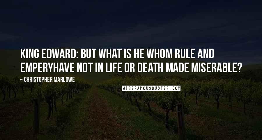 Christopher Marlowe Quotes: KING EDWARD: But what is he whom rule and emperyHave not in life or death made miserable?