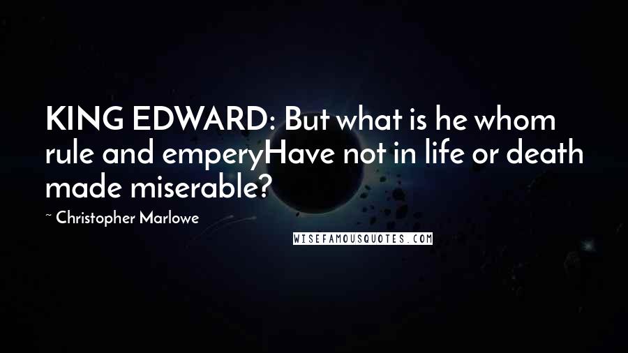 Christopher Marlowe Quotes: KING EDWARD: But what is he whom rule and emperyHave not in life or death made miserable?