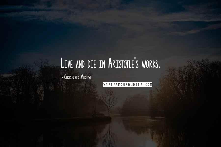 Christopher Marlowe Quotes: Live and die in Aristotle's works.