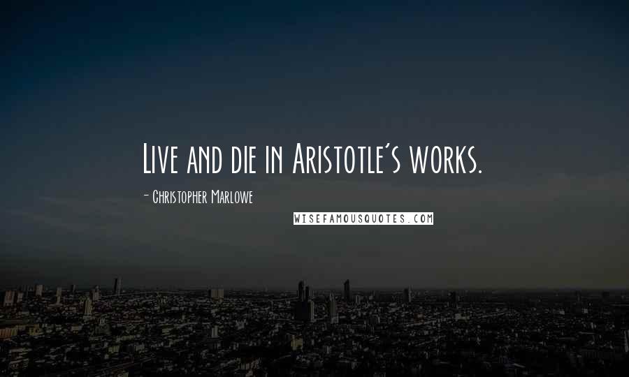 Christopher Marlowe Quotes: Live and die in Aristotle's works.
