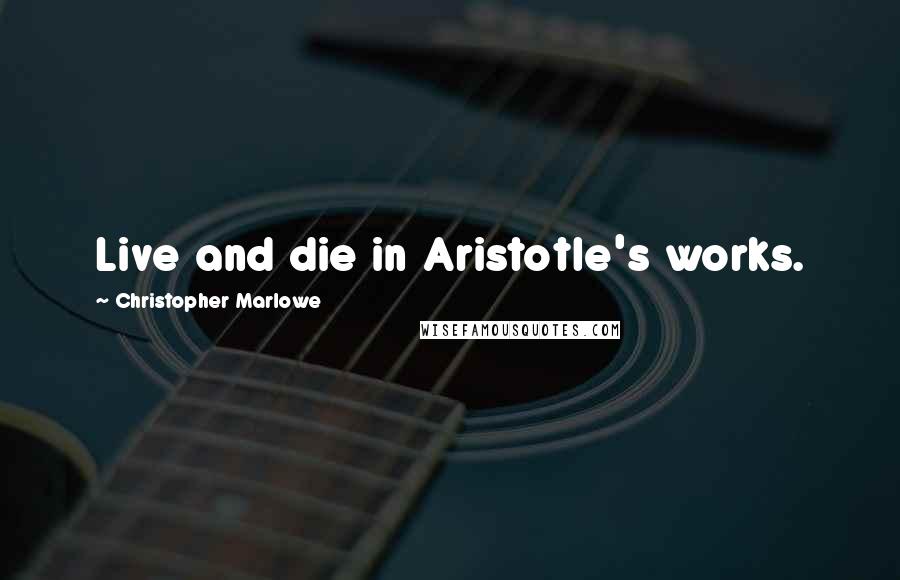 Christopher Marlowe Quotes: Live and die in Aristotle's works.