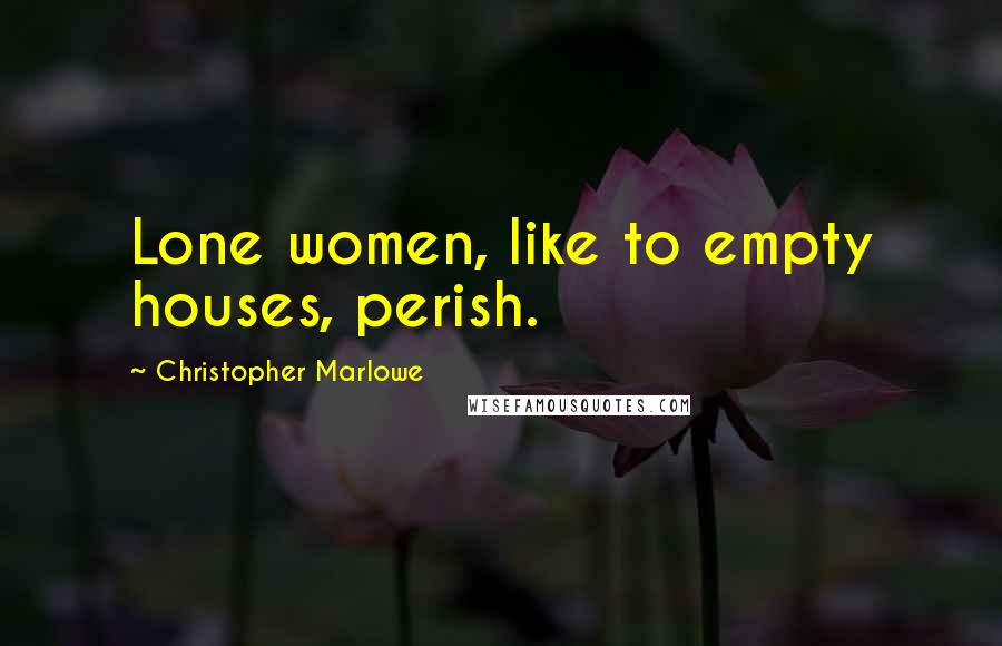 Christopher Marlowe Quotes: Lone women, like to empty houses, perish.