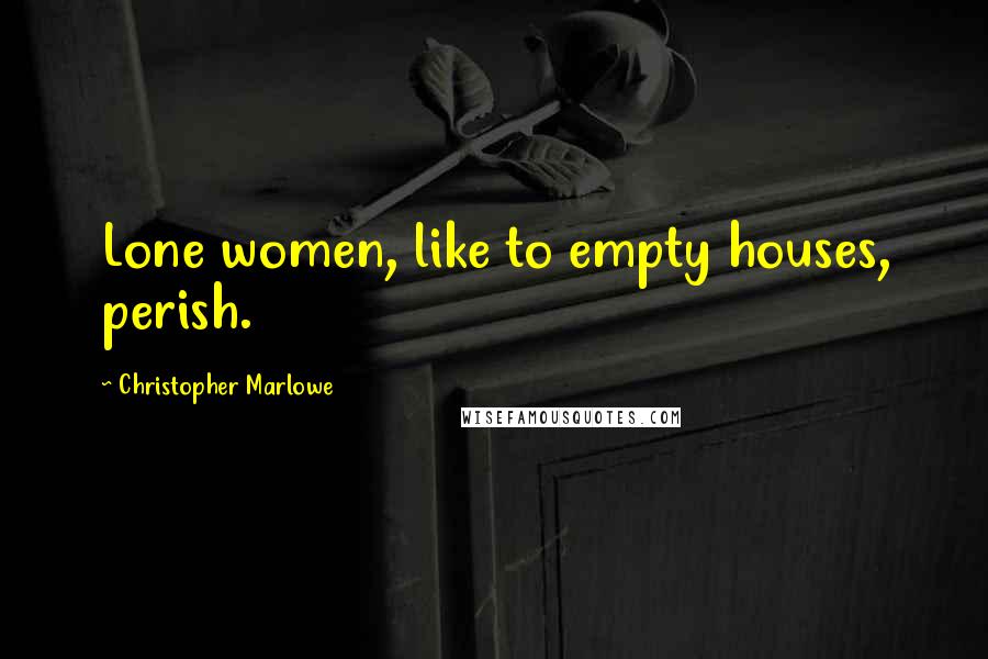 Christopher Marlowe Quotes: Lone women, like to empty houses, perish.