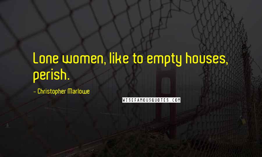 Christopher Marlowe Quotes: Lone women, like to empty houses, perish.