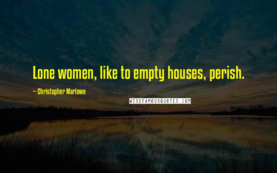 Christopher Marlowe Quotes: Lone women, like to empty houses, perish.